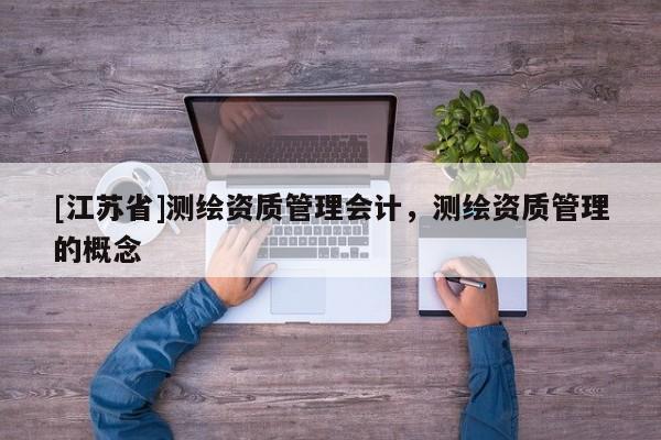 [江蘇省]測繪資質(zhì)管理會計，測繪資質(zhì)管理的概念