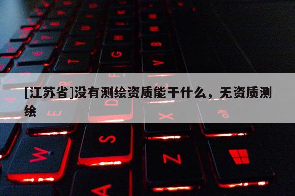 [江蘇省]沒有測繪資質能干什么，無資質測繪
