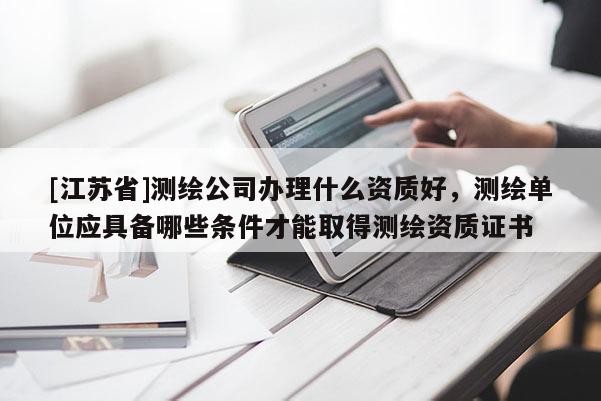 [江蘇省]測繪公司辦理什么資質好，測繪單位應具備哪些條件才能取得測繪資質證書