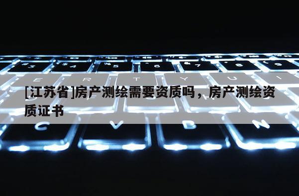 [江蘇省]房產(chǎn)測繪需要資質(zhì)嗎，房產(chǎn)測繪資質(zhì)證書