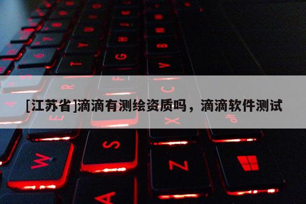 [江蘇省]滴滴有測繪資質(zhì)嗎，滴滴軟件測試
