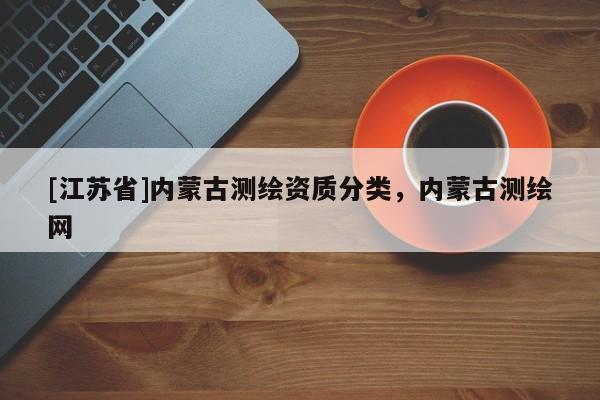[江蘇省]內蒙古測繪資質分類，內蒙古測繪網