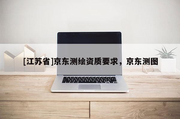 [江蘇省]京東測繪資質要求，京東測圖