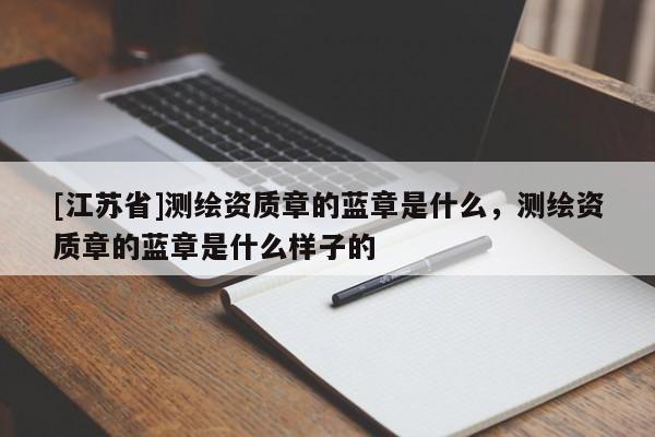 [江蘇省]測繪資質章的藍章是什么，測繪資質章的藍章是什么樣子的