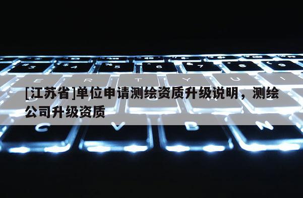 [江蘇省]單位申請測繪資質升級說明，測繪公司升級資質