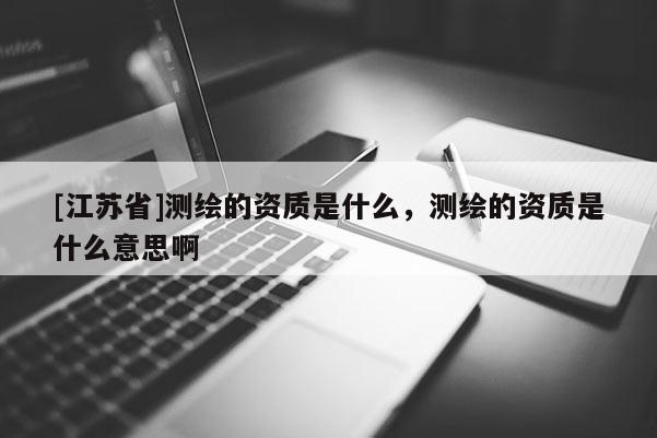 [江蘇省]測繪的資質是什么，測繪的資質是什么意思啊