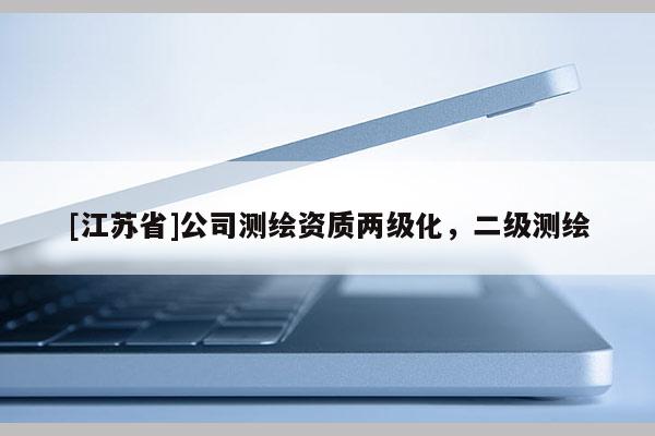 [江蘇省]公司測(cè)繪資質(zhì)兩級(jí)化，二級(jí)測(cè)繪