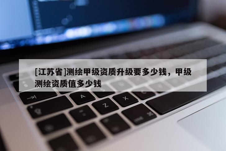 [江蘇省]測繪甲級資質升級要多少錢，甲級測繪資質值多少錢