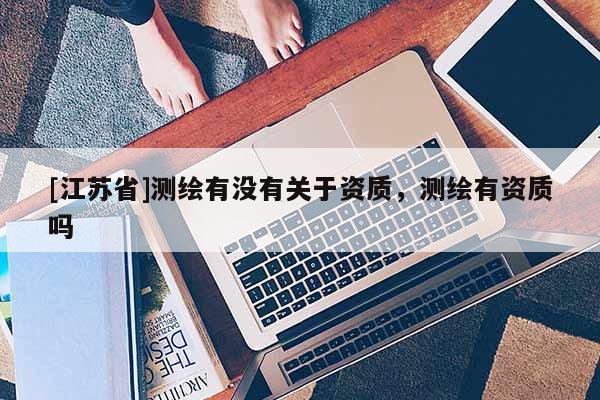 [江蘇省]測繪有沒有關于資質，測繪有資質嗎