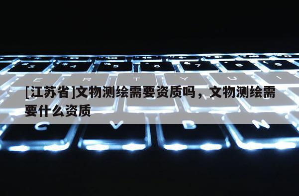 [江蘇省]文物測繪需要資質嗎，文物測繪需要什么資質