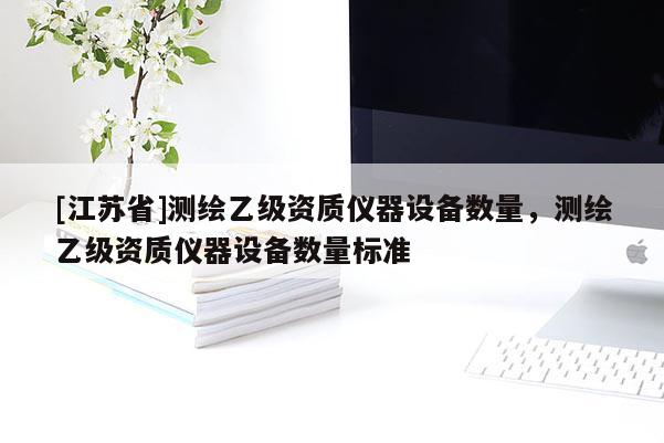 [江蘇省]測繪乙級資質(zhì)儀器設(shè)備數(shù)量，測繪乙級資質(zhì)儀器設(shè)備數(shù)量標(biāo)準(zhǔn)
