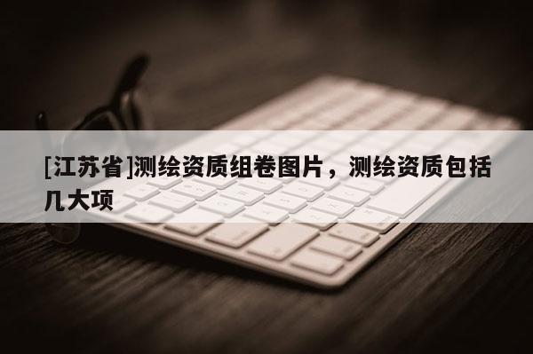 [江蘇省]測繪資質組卷圖片，測繪資質包括幾大項