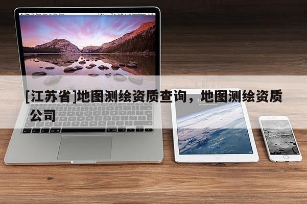 [江蘇省]地圖測繪資質查詢，地圖測繪資質 公司