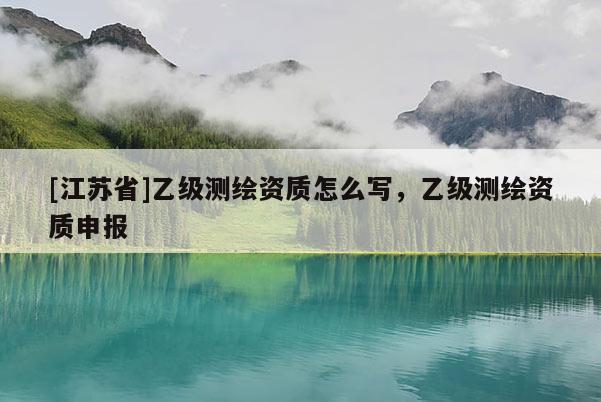 [江蘇省]乙級測繪資質怎么寫，乙級測繪資質申報
