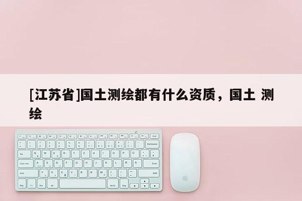 [江蘇省]國土測繪都有什么資質，國土 測繪