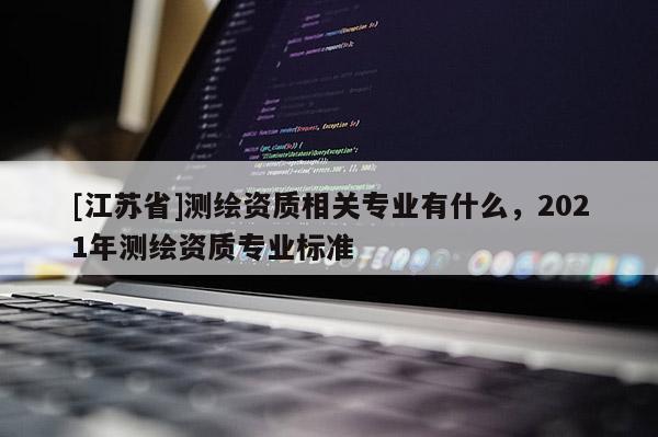 [江蘇省]測繪資質相關專業有什么，2021年測繪資質專業標準