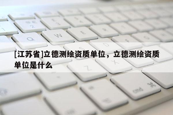 [江蘇省]立德測繪資質單位，立德測繪資質單位是什么