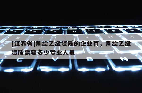 [江蘇省]測繪乙級資質的企業有，測繪乙級資質需要多少專業人員