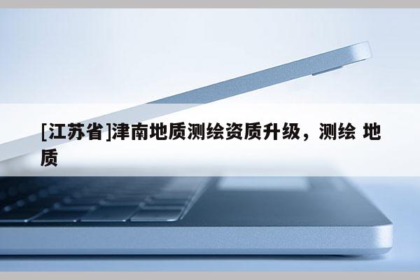 [江蘇省]津南地質(zhì)測(cè)繪資質(zhì)升級(jí)，測(cè)繪 地質(zhì)