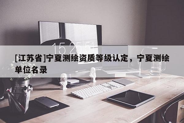[江蘇省]寧夏測繪資質等級認定，寧夏測繪單位名錄