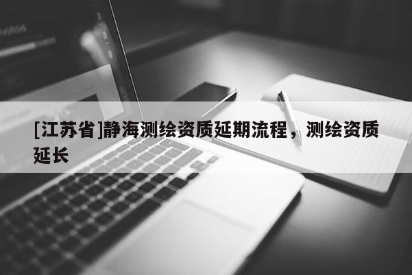 [江蘇省]靜海測繪資質延期流程，測繪資質延長