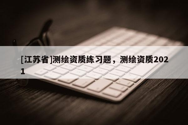 [江蘇省]測繪資質(zhì)練習(xí)題，測繪資質(zhì)2021