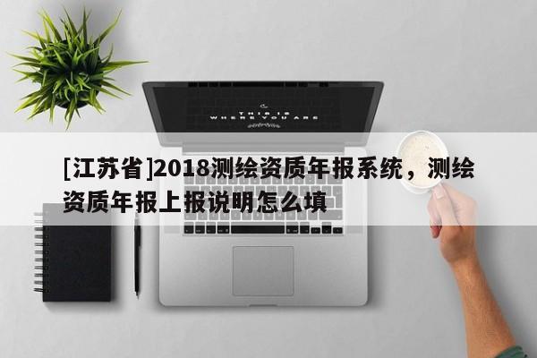 [江蘇省]2018測繪資質年報系統，測繪資質年報上報說明怎么填