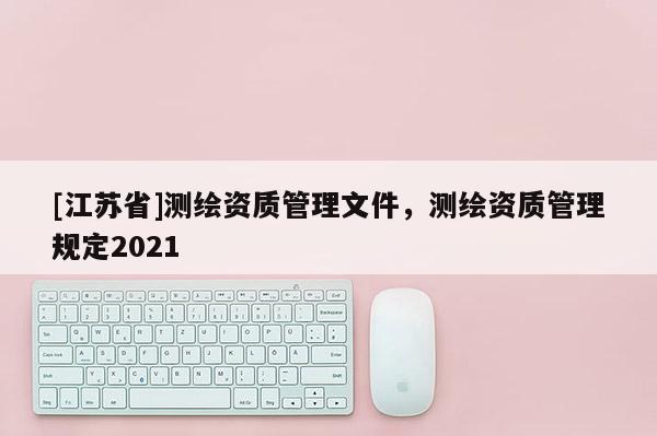 [江蘇省]測繪資質管理文件，測繪資質管理規定2021