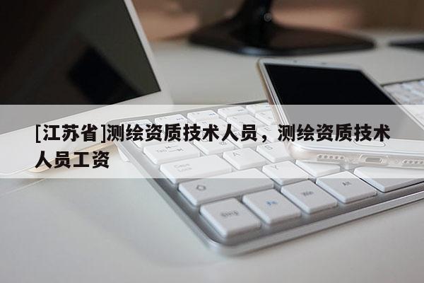[江蘇省]測繪資質技術人員，測繪資質技術人員工資