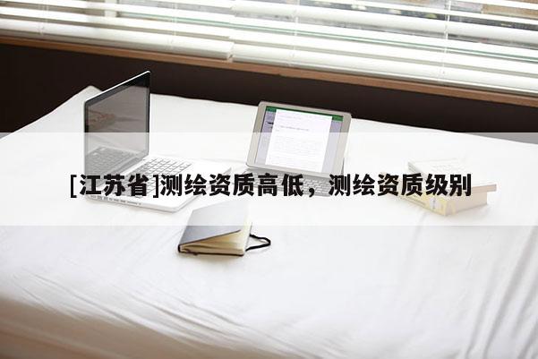 [江蘇省]測繪資質高低，測繪資質級別