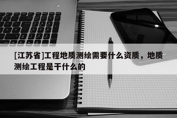 [江蘇省]工程地質測繪需要什么資質，地質測繪工程是干什么的