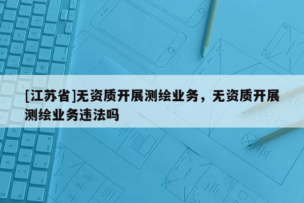 [江蘇省]無資質開展測繪業務，無資質開展測繪業務違法嗎