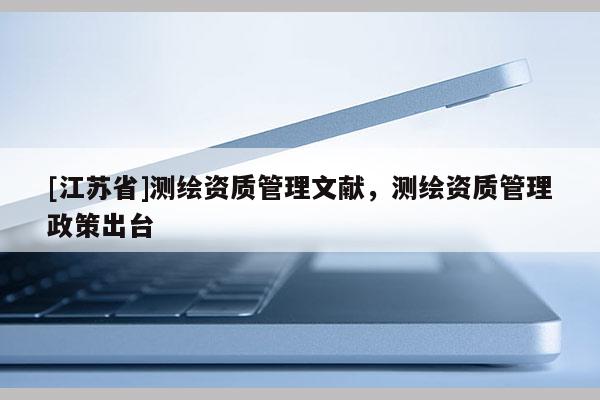 [江蘇省]測繪資質管理文獻，測繪資質管理政策出臺