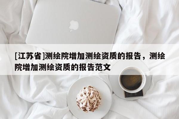 [江蘇省]測繪院增加測繪資質的報告，測繪院增加測繪資質的報告范文