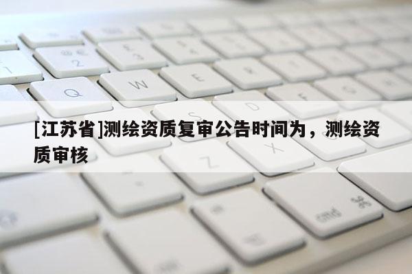 [江蘇省]測繪資質復審公告時間為，測繪資質審核