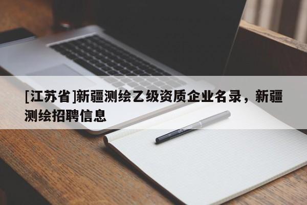 [江蘇省]新疆測繪乙級資質企業名錄，新疆測繪招聘信息