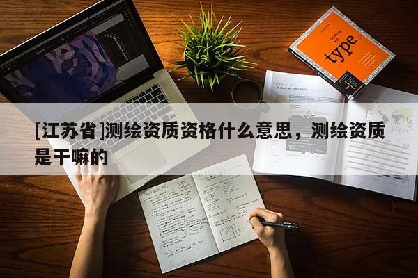 [江蘇省]測繪資質資格什么意思，測繪資質是干嘛的