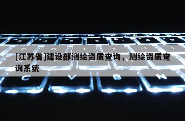 [江蘇省]建設部測繪資質查詢，測繪資質查詢系統