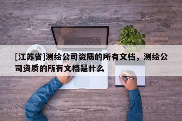[江蘇省]測繪公司資質的所有文檔，測繪公司資質的所有文檔是什么