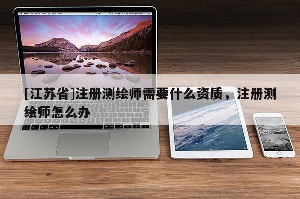 [江蘇省]注冊測繪師需要什么資質，注冊測繪師怎么辦