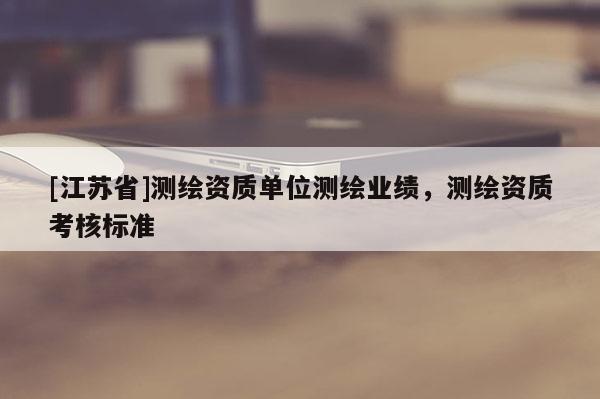 [江蘇省]測繪資質單位測繪業績，測繪資質考核標準