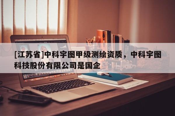 [江蘇省]中科宇圖甲級(jí)測繪資質(zhì)，中科宇圖科技股份有限公司是國企