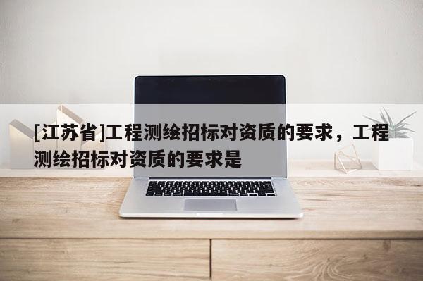 [江蘇省]工程測繪招標對資質的要求，工程測繪招標對資質的要求是