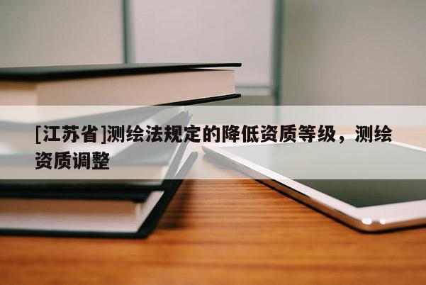 [江蘇省]測(cè)繪法規(guī)定的降低資質(zhì)等級(jí)，測(cè)繪資質(zhì)調(diào)整
