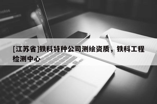 [江蘇省]鐵科特種公司測繪資質，鐵科工程檢測中心