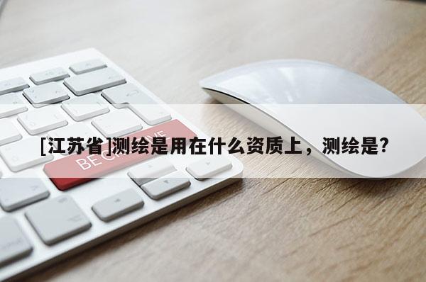 [江蘇省]測(cè)繪是用在什么資質(zhì)上，測(cè)繪是?