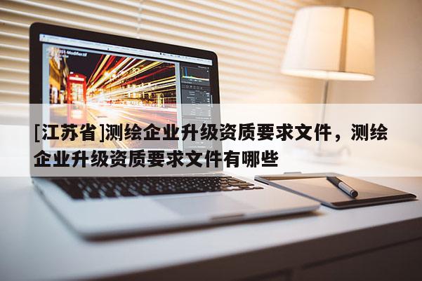 [江蘇省]測繪企業升級資質要求文件，測繪企業升級資質要求文件有哪些