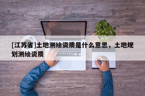 [江蘇省]土地測繪資質是什么意思，土地規劃測繪資質