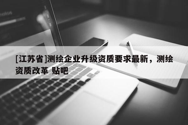 [江蘇省]測繪企業(yè)升級資質(zhì)要求最新，測繪資質(zhì)改革 貼吧