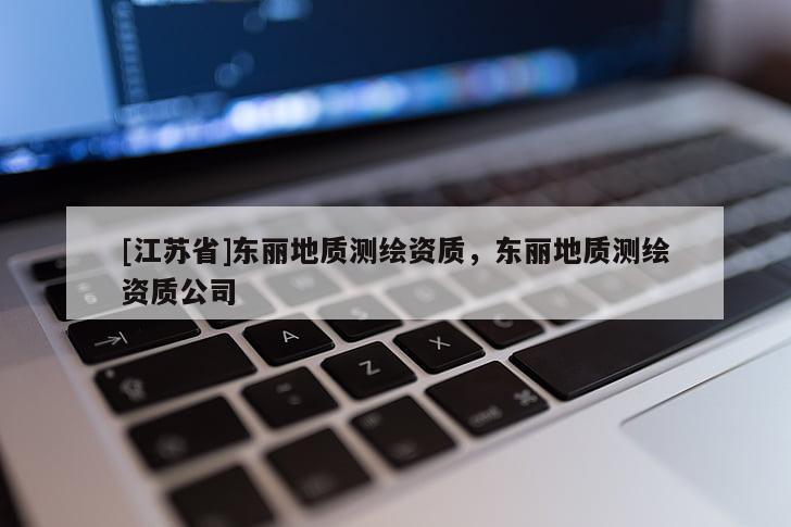[江蘇省]東麗地質(zhì)測繪資質(zhì)，東麗地質(zhì)測繪資質(zhì)公司